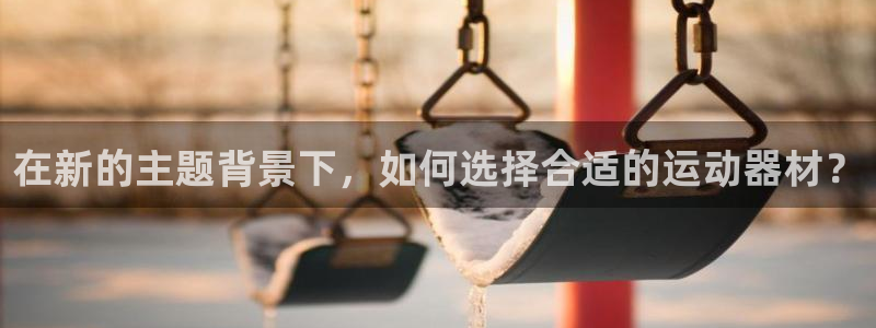 凯捷体育：在新的主题背景下，如何选择合适的运动器材？