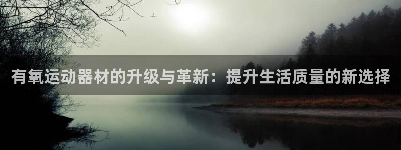 凯捷体育招商电话地址是多少：有氧运动器材的升级与革新