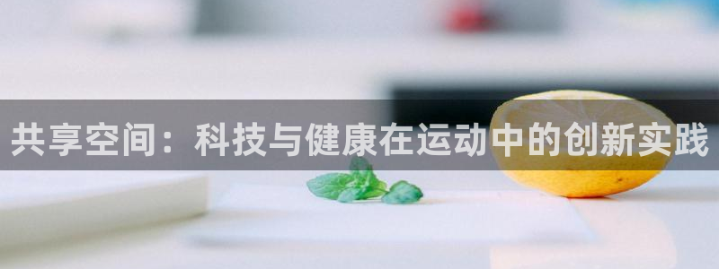 凯捷体育招商电话号码是多少号：共享空间：科技与健康在