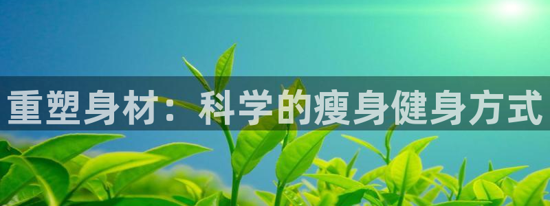 凯捷体育招商电话号码是多少号：重塑身材：科学的瘦身健