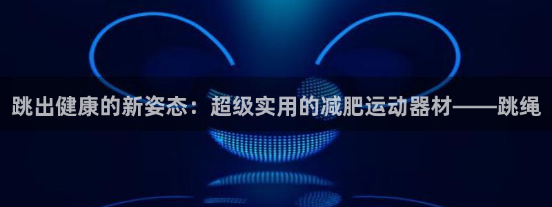 凯捷体育娱乐网站：跳出健康的新姿态：超级实用的减肥运