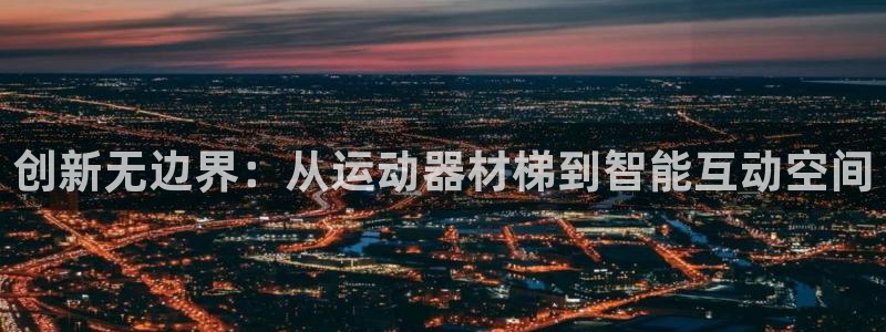 凯捷体育招商电话是多少号码：创新无边界：从运动器材梯