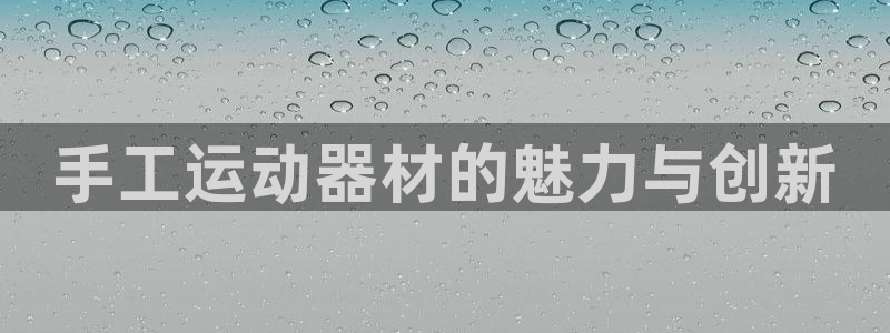 凯捷体育娱乐40996：手工运动器材的魅力与创新