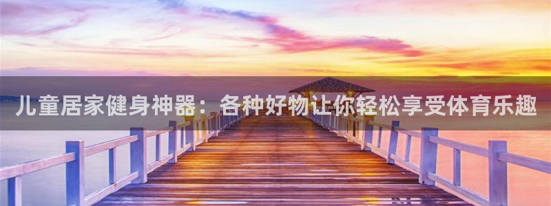 凯捷体育神州：儿童居家健身神器：各种好物让你轻松享受