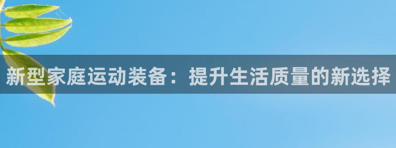 凯捷体育招商电话号码是多少：新型家庭运动装备：提升生