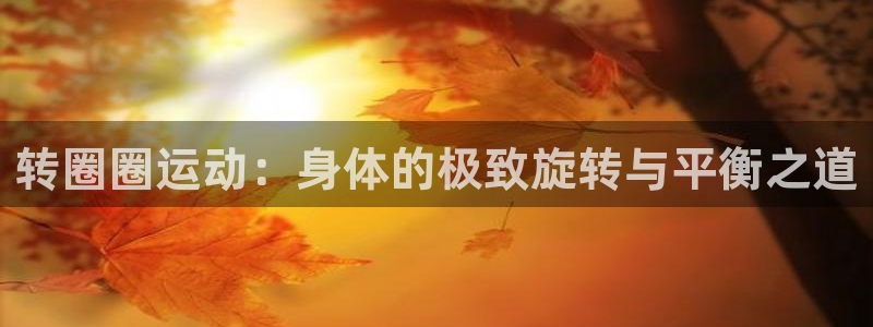 凯捷体育软件：转圈圈运动：身体的极致旋转与平衡之道