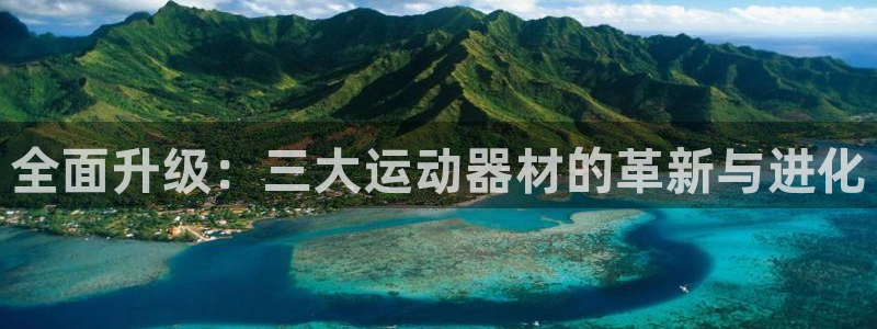 凯捷体育娱乐首页官网下载：全面升级：三大运动器材的革