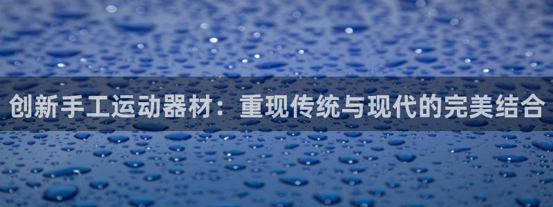 凯捷体育五金厂：创新手工运动器材：重现传统与现代的完