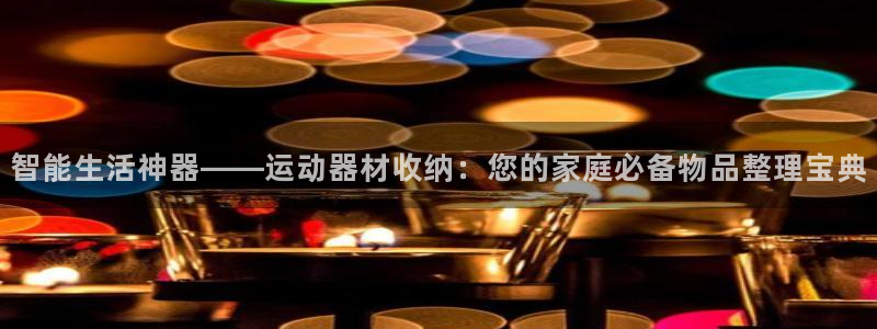 凯捷体育平台：智能生活神器——运动器材收纳：您的家庭