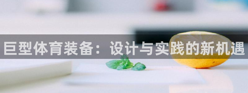 凯捷体育集团官网首页：巨型体育装备：设计与实践的新机