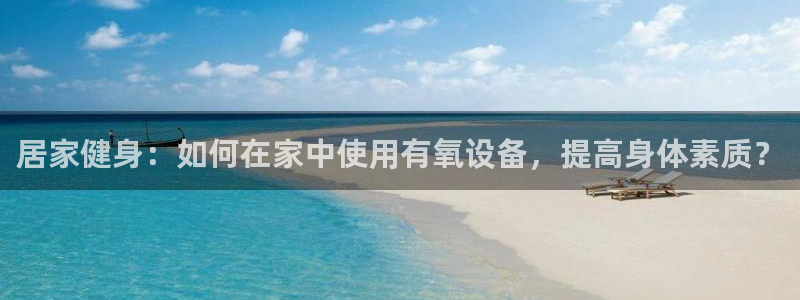凯捷体育注册：居家健身：如何在家中使用有氧设备，提高身体素质