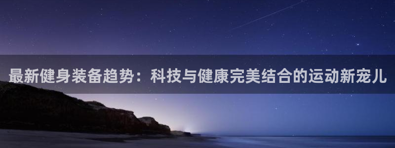 凯捷体育娱乐首页网站大全：最新健身装备趋势：科技与健康完美结
