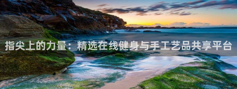 凯捷体育招商电话是多少号码：指尖上的力量：精选在线健身与手工