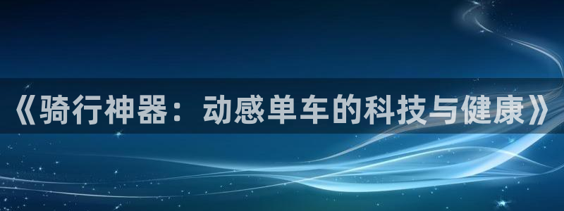 凯捷体育平台假的吗是真的吗：《骑行神器：动感单车的科