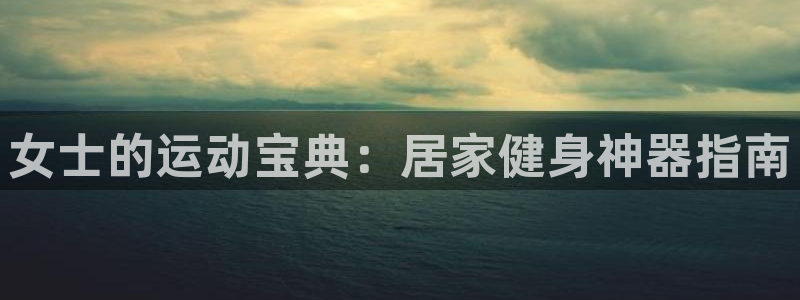 凯捷体育新能源：女士的运动宝典：居家健身神器指南