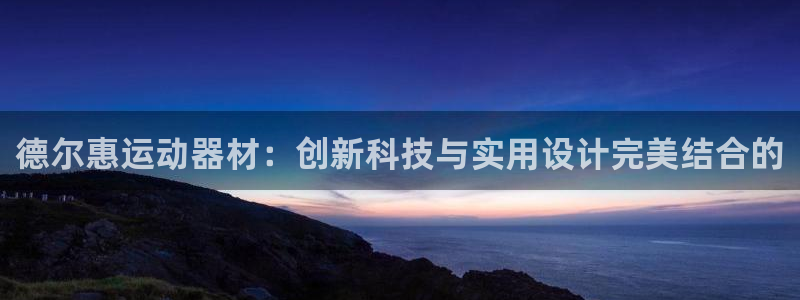 凯捷体育招商电话是多少号码：德尔惠运动器材：创新科技