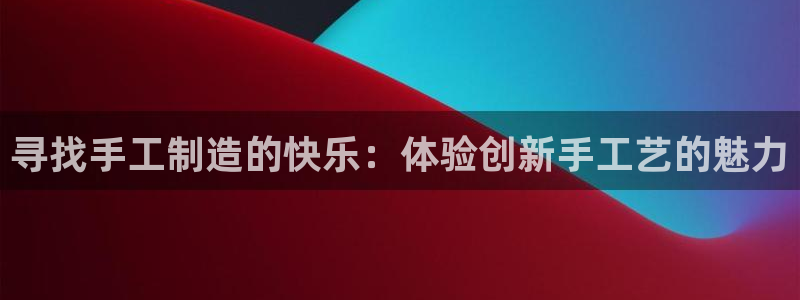 凯捷体育集团官网网址：寻找手工制造的快乐：体验创新手