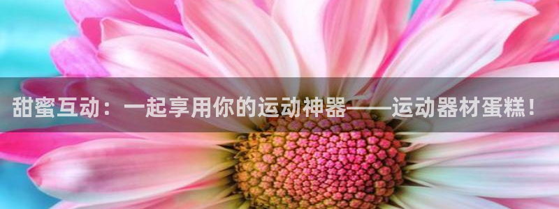 凯捷体育平台假的吗是真的吗：甜蜜互动：一起享用你的运