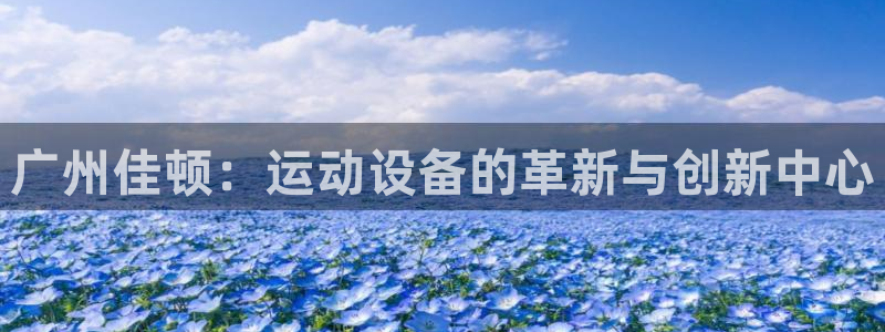 凯捷体育招商电话地址：广州佳顿：运动设备的革新与创新