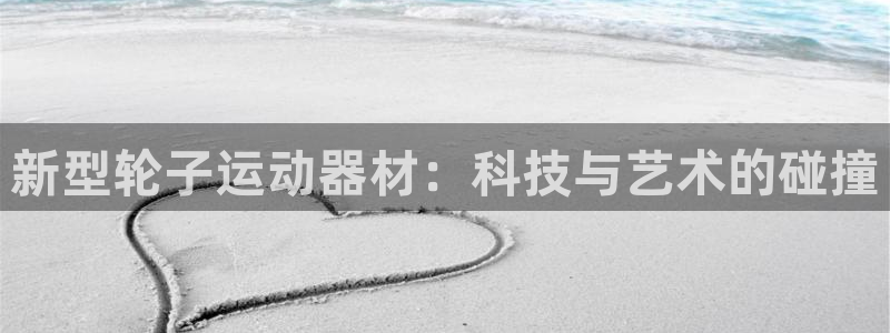 凯捷体育招商电话号码：新型轮子运动器材：科技与艺术的