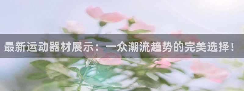 凯捷体育平台注册要钱吗是真的吗：最新运动器材展示：一