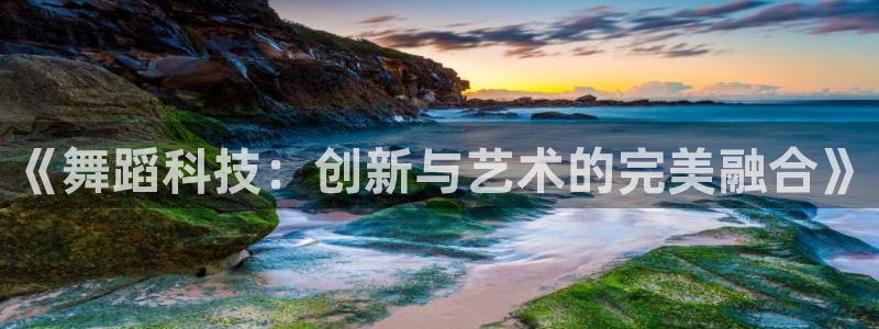 凯捷体育娱乐40996：《舞蹈科技：创新与艺术的完美融合》