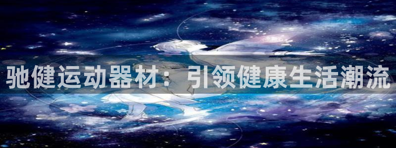 注册凯捷体育：驰健运动器材：引领健康生活潮流