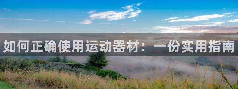 凯捷体育集团官网首页：如何正确使用运动器材：一份实用