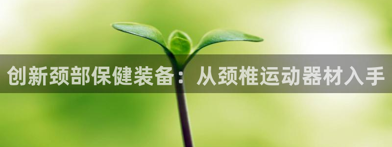 凯捷体育官方：创新颈部保健装备：从颈椎运动器材入手