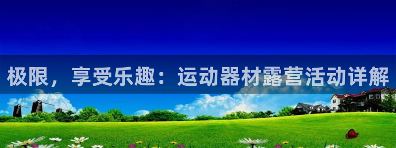 凯捷体育五金厂：极限，享受乐趣：运动器材露营活动详解