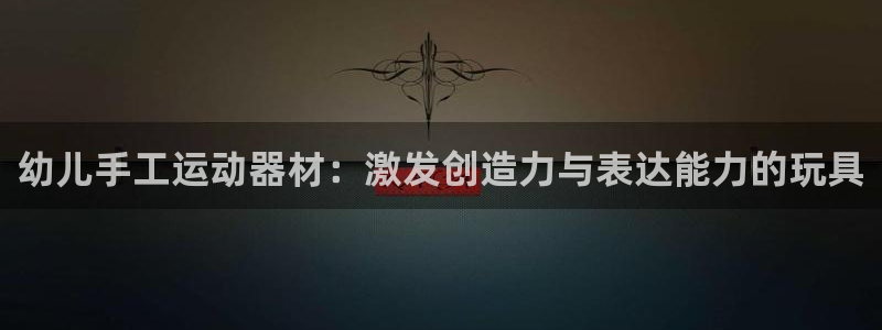 凯捷体育娱乐：幼儿手工运动器材：激发创造力与表达能力