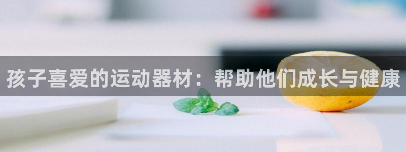 凯捷体育招商电话号码是多少啊：孩子喜爱的运动器材：帮
