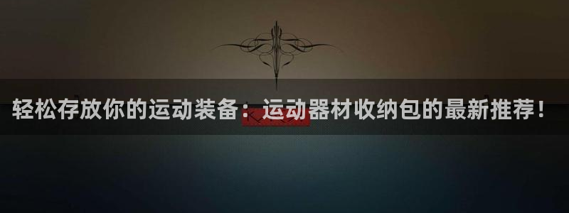 凯捷体育开户：轻松存放你的运动装备：运动器材收纳包的
