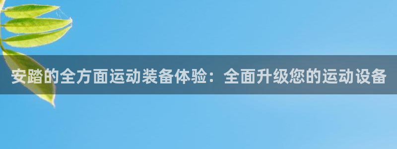 凯捷体育平台：安踏的全方面运动装备体验：全面升级您的