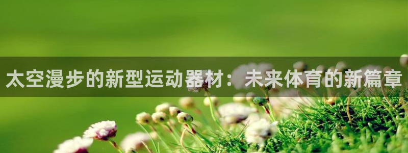 凯捷体育平台假的吗是真的吗吗：太空漫步的新型运动器材