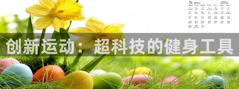 凯捷体育招商电话号码查询是多少：创新运动：超科技的健身工具
