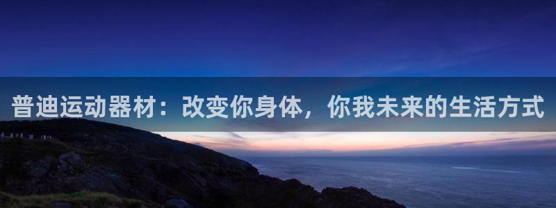 凯捷体育招商电话号码查询：普迪运动器材：改变你身体，你我未来