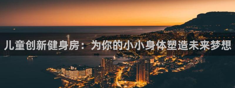 凯捷体育平台注册要钱吗是真的吗：儿童创新健身房：为你