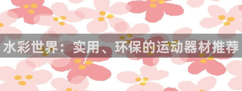 凯捷体育招商电话号码是多少啊：水彩世界：实用、环保的