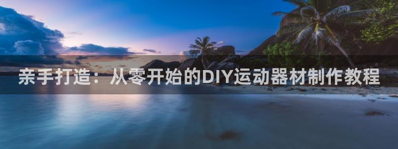 凯捷体育娱乐代理怎么样：亲手打造：从零开始的DIY运