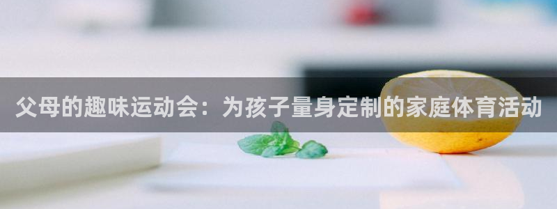 凯捷体育：父母的趣味运动会：为孩子量身定制的家庭体育