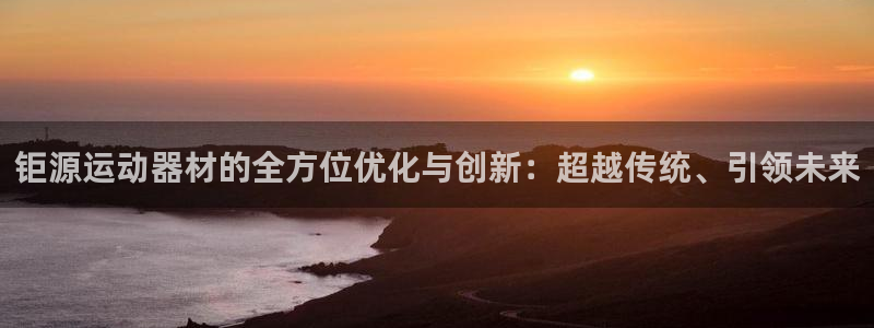 意昂平台体育：钜源运动器材的全方位优化与创新：超越传