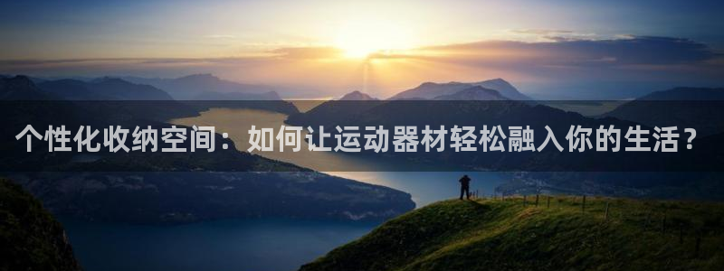凯捷体育官方客服电话：个性化收纳空间：如何让运动器材轻松融入